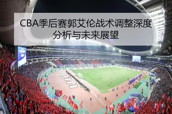 CBA季后赛郭艾伦战术调整深度分析与未来展望